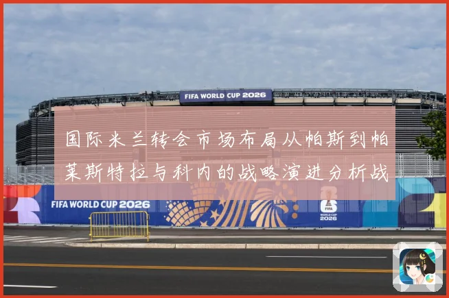 国际米兰转会市场布局从帕斯到帕莱斯特拉与科内的战略演进分析战术观察：最新赛事动态与深度分析