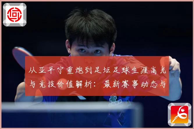 从亚平宁重炮到足坛足球生涯高光与竞技价值解析：最新赛事动态与深度分析