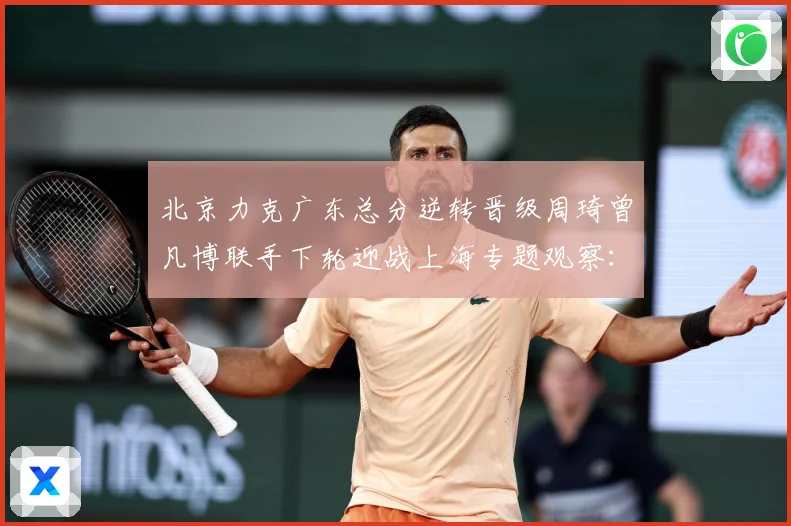 北京力克广东总分逆转晋级周琦曾凡博联手下轮迎战上海专题观察：最新赛事动态与深度分析