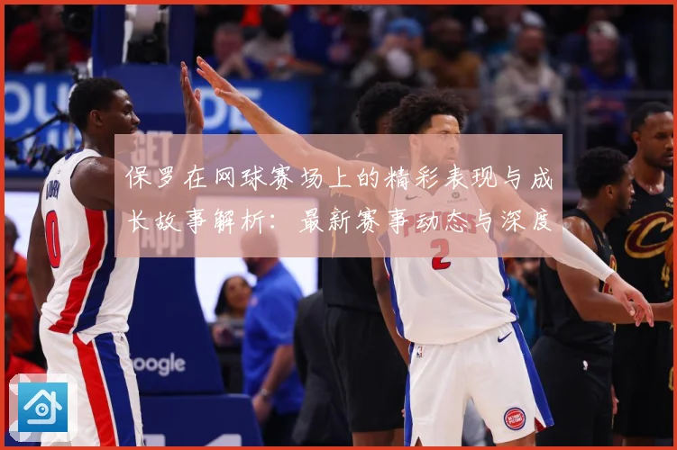 保罗在网球赛场上的精彩表现与成长故事解析：最新赛事动态与深度分析