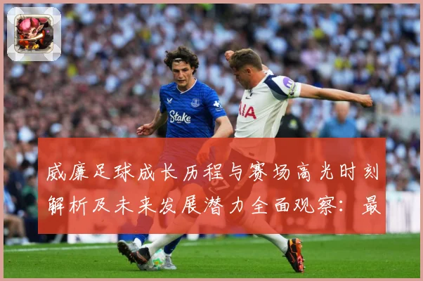 威廉足球成长历程与赛场高光时刻解析及未来发展潜力全面观察：最新赛事动态与深度分析