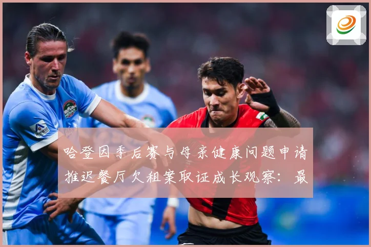 哈登因季后赛与母亲健康问题申请推迟餐厅欠租案取证成长观察：最新赛事动态与深度分析