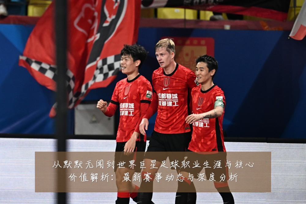 从默默无闻到世界巨星足球职业生涯与核心价值解析：最新赛事动态与深度分析