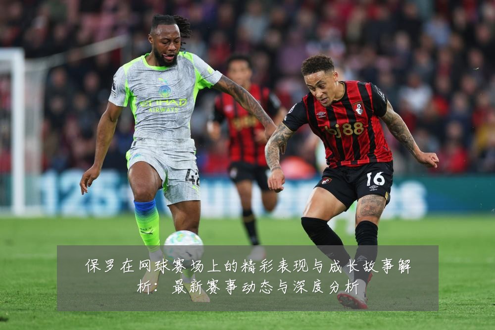 保罗在网球赛场上的精彩表现与成长故事解析:最新赛事动态与深度分析